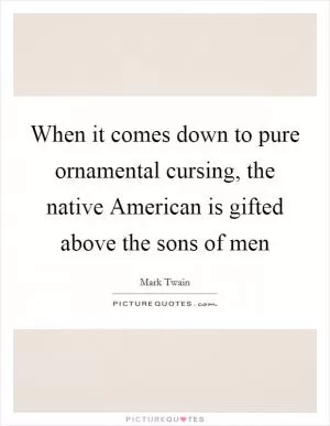 When it comes down to pure ornamental cursing, the native American is gifted above the sons of men Picture Quote #1