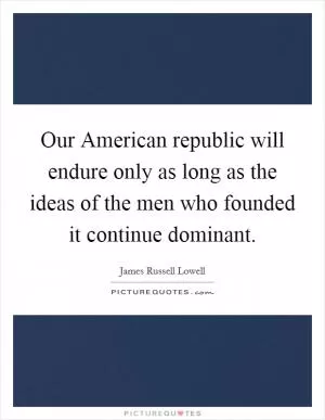Our American republic will endure only as long as the ideas of the men who founded it continue dominant Picture Quote #1