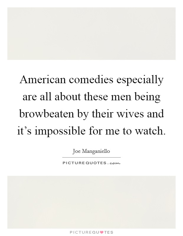American comedies especially are all about these men being browbeaten by their wives and it's impossible for me to watch. Picture Quote #1