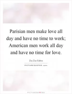 Parisian men make love all day and have no time to work; American men work all day and have no time for love Picture Quote #1