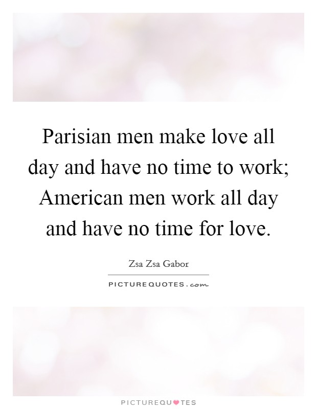 Parisian men make love all day and have no time to work; American men work all day and have no time for love. Picture Quote #1