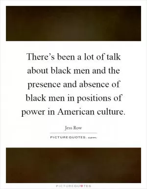 There’s been a lot of talk about black men and the presence and absence of black men in positions of power in American culture Picture Quote #1