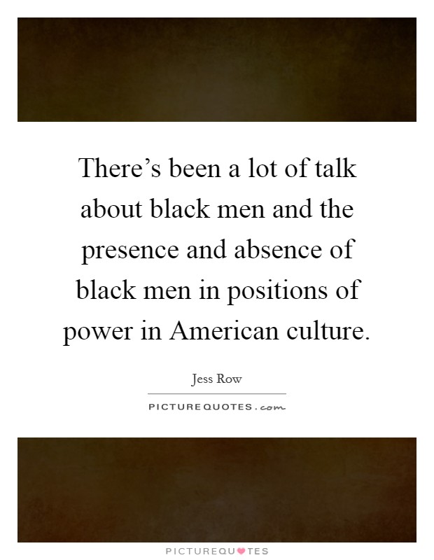 There's been a lot of talk about black men and the presence and absence of black men in positions of power in American culture. Picture Quote #1
