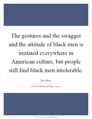 The gestures and the swagger and the attitude of black men is imitated everywhere in American culture, but people still find black men intolerable Picture Quote #1