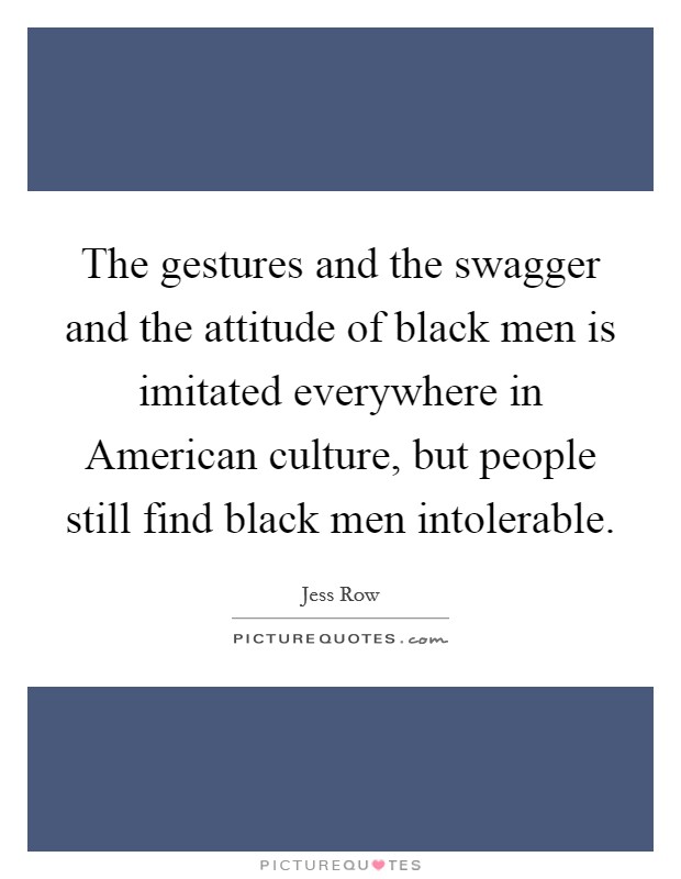The gestures and the swagger and the attitude of black men is imitated everywhere in American culture, but people still find black men intolerable. Picture Quote #1