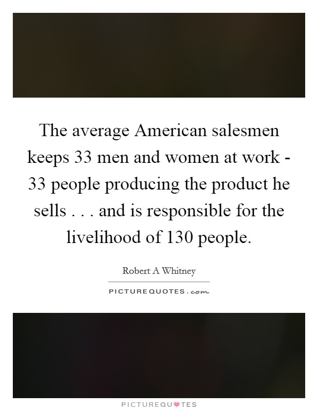 The average American salesmen keeps 33 men and women at work - 33 people producing the product he sells . . . and is responsible for the livelihood of 130 people. Picture Quote #1