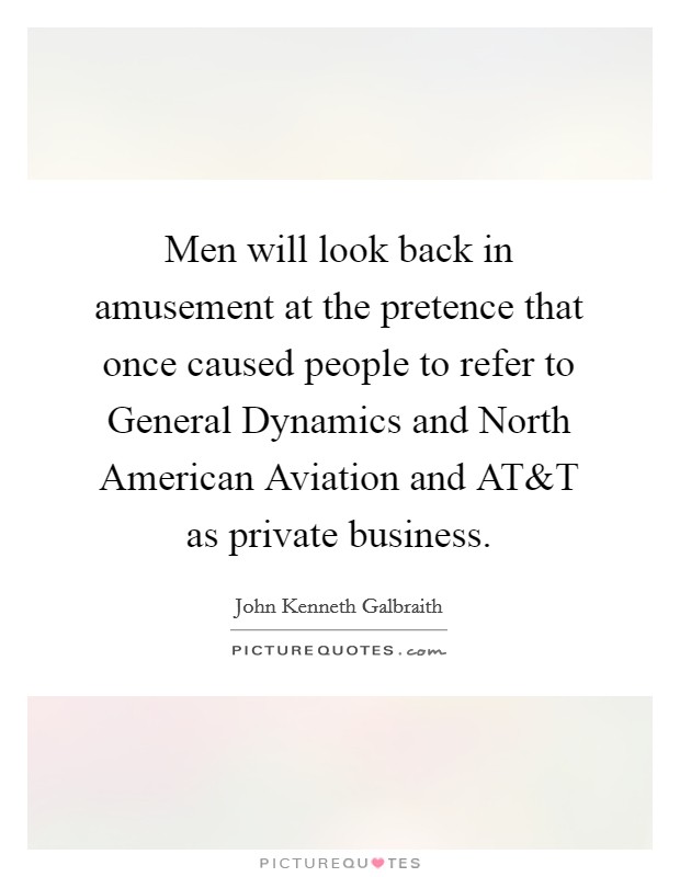 Men will look back in amusement at the pretence that once caused people to refer to General Dynamics and North American Aviation and AT Picture Quote #1