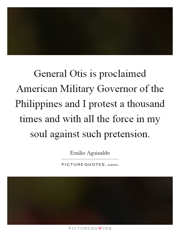 General Otis is proclaimed American Military Governor of the Philippines and I protest a thousand times and with all the force in my soul against such pretension. Picture Quote #1