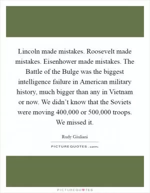 Lincoln made mistakes. Roosevelt made mistakes. Eisenhower made mistakes. The Battle of the Bulge was the biggest intelligence failure in American military history, much bigger than any in Vietnam or now. We didn’t know that the Soviets were moving 400,000 or 500,000 troops. We missed it Picture Quote #1
