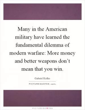 Many in the American military have learned the fundamental dilemma of modern warfare: More money and better weapons don’t mean that you win Picture Quote #1