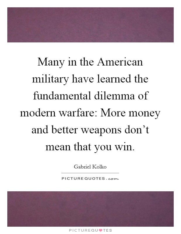 Many in the American military have learned the fundamental dilemma of modern warfare: More money and better weapons don't mean that you win. Picture Quote #1