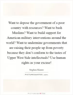 Want to depose the government of a poor country with resources? Want to bash Muslims? Want to build support for American military interventions around the world? Want to undermine governments that are raising their people up from poverty because they don’t conform to the tastes of Upper West Side intellectuals? Use human rights as your excuse! Picture Quote #1