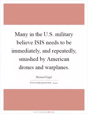 Many in the U.S. military believe ISIS needs to be immediately, and repeatedly, smashed by American drones and warplanes Picture Quote #1
