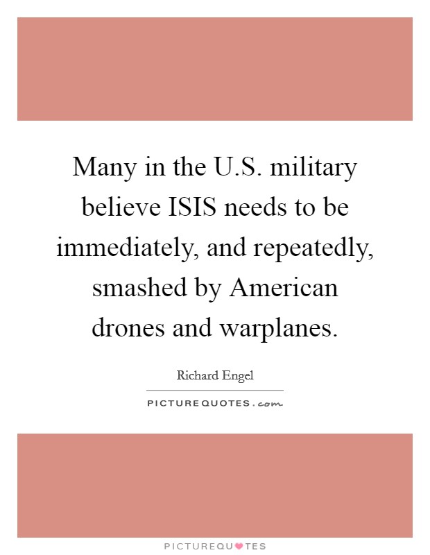 Many in the U.S. military believe ISIS needs to be immediately, and repeatedly, smashed by American drones and warplanes. Picture Quote #1