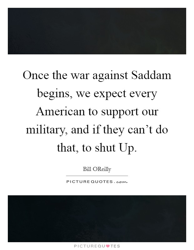 Once the war against Saddam begins, we expect every American to support our military, and if they can't do that, to shut Up. Picture Quote #1