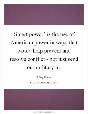 Smart power’ is the use of American power in ways that would help prevent and resolve conflict - not just send our military in Picture Quote #1