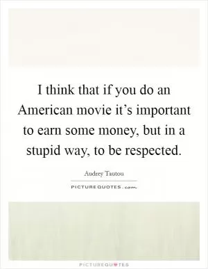 I think that if you do an American movie it’s important to earn some money, but in a stupid way, to be respected Picture Quote #1