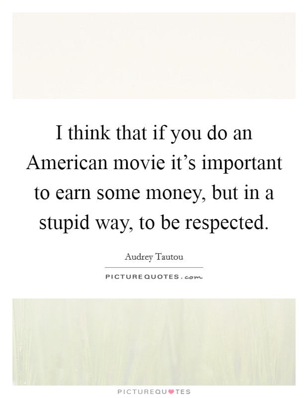 I think that if you do an American movie it's important to earn some money, but in a stupid way, to be respected. Picture Quote #1