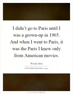 I didn’t go to Paris until I was a grown-up in 1965. And when I went to Paris, it was the Paris I knew only from American movies Picture Quote #1
