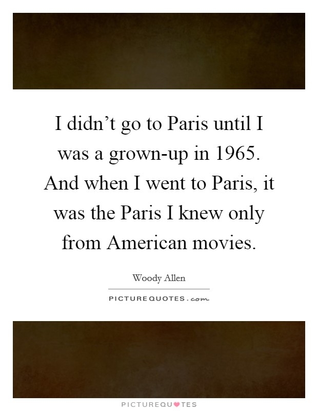 I didn't go to Paris until I was a grown-up in 1965. And when I went to Paris, it was the Paris I knew only from American movies. Picture Quote #1