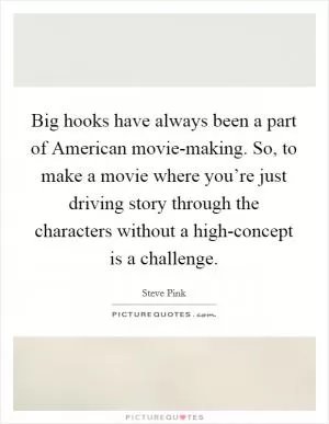 Big hooks have always been a part of American movie-making. So, to make a movie where you’re just driving story through the characters without a high-concept is a challenge Picture Quote #1