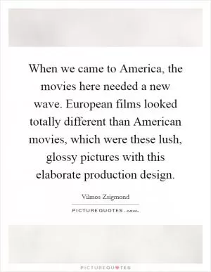 When we came to America, the movies here needed a new wave. European films looked totally different than American movies, which were these lush, glossy pictures with this elaborate production design Picture Quote #1