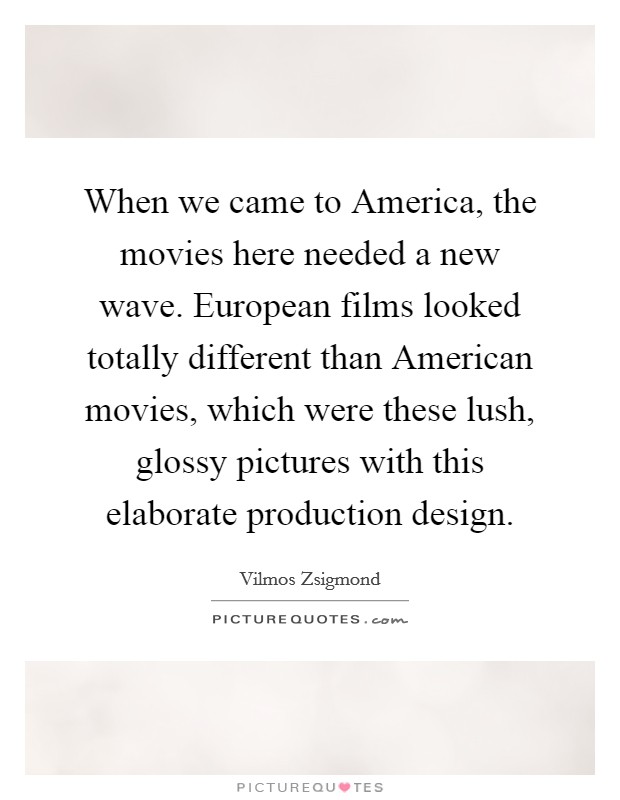 When we came to America, the movies here needed a new wave. European films looked totally different than American movies, which were these lush, glossy pictures with this elaborate production design. Picture Quote #1
