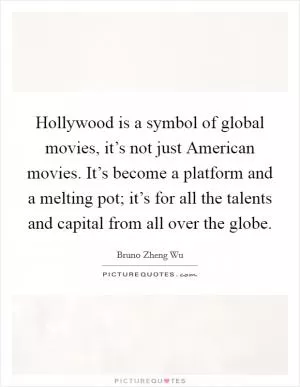 Hollywood is a symbol of global movies, it’s not just American movies. It’s become a platform and a melting pot; it’s for all the talents and capital from all over the globe Picture Quote #1