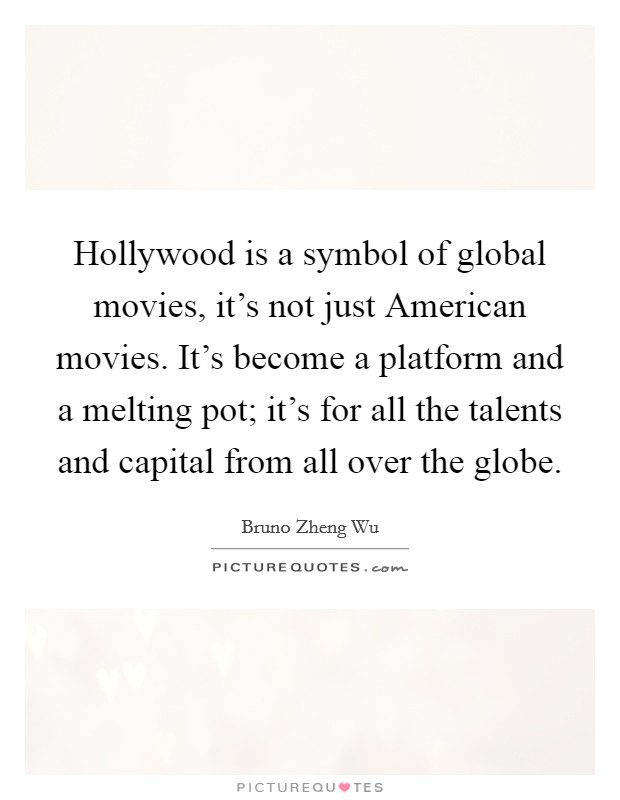 Hollywood is a symbol of global movies, it's not just American movies. It's become a platform and a melting pot; it's for all the talents and capital from all over the globe. Picture Quote #1