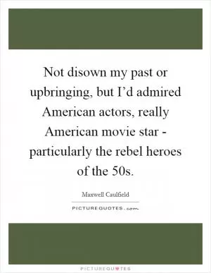 Not disown my past or upbringing, but I’d admired American actors, really American movie star - particularly the rebel heroes of the  50s Picture Quote #1