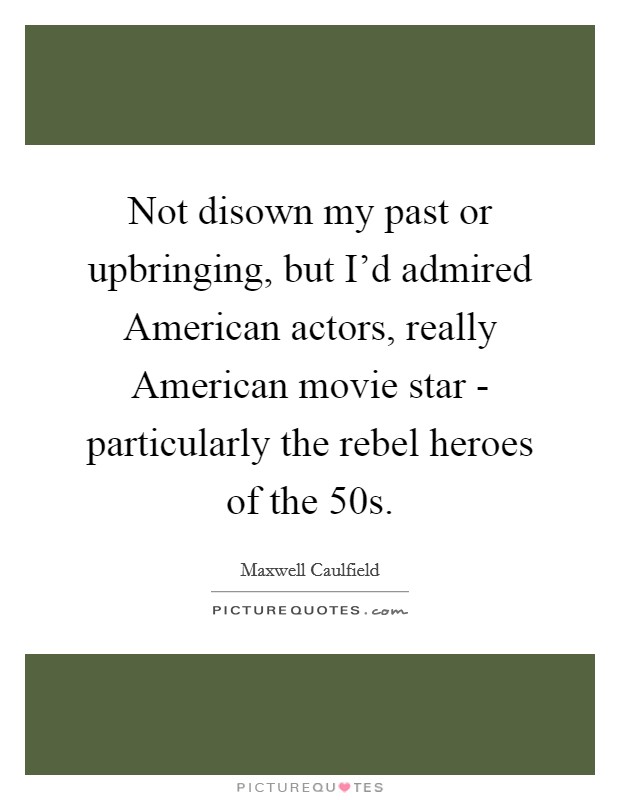 Not disown my past or upbringing, but I'd admired American actors, really American movie star - particularly the rebel heroes of the  50s. Picture Quote #1