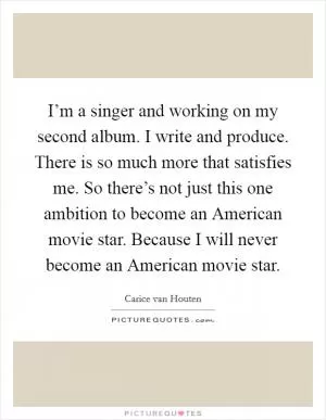 I’m a singer and working on my second album. I write and produce. There is so much more that satisfies me. So there’s not just this one ambition to become an American movie star. Because I will never become an American movie star Picture Quote #1