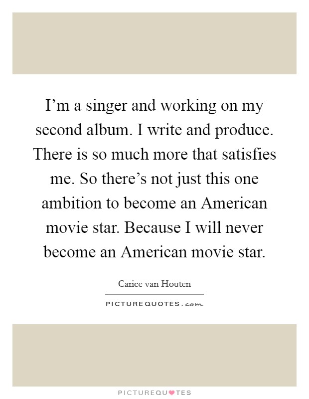 I'm a singer and working on my second album. I write and produce. There is so much more that satisfies me. So there's not just this one ambition to become an American movie star. Because I will never become an American movie star. Picture Quote #1