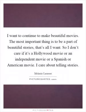 I want to continue to make beautiful movies. The most important thing is to be a part of beautiful stories, that’s all I want. So I don’t care if it’s a Hollywood movie or an independent movie or a Spanish or American movie. I care about telling stories Picture Quote #1