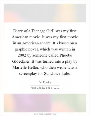 Diary of a Teenage Girl’ was my first American movie. It was my first movie in an American accent. It’s based on a graphic novel, which was written in 2002 by someone called Phoebe Gloeckner. It was turned into a play by Marielle Heller, who then wrote it as a screenplay for Sundance Labs Picture Quote #1