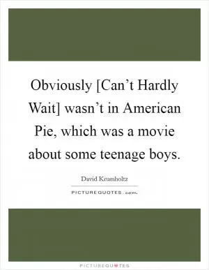 Obviously [Can’t Hardly Wait] wasn’t in American Pie, which was a movie about some teenage boys Picture Quote #1