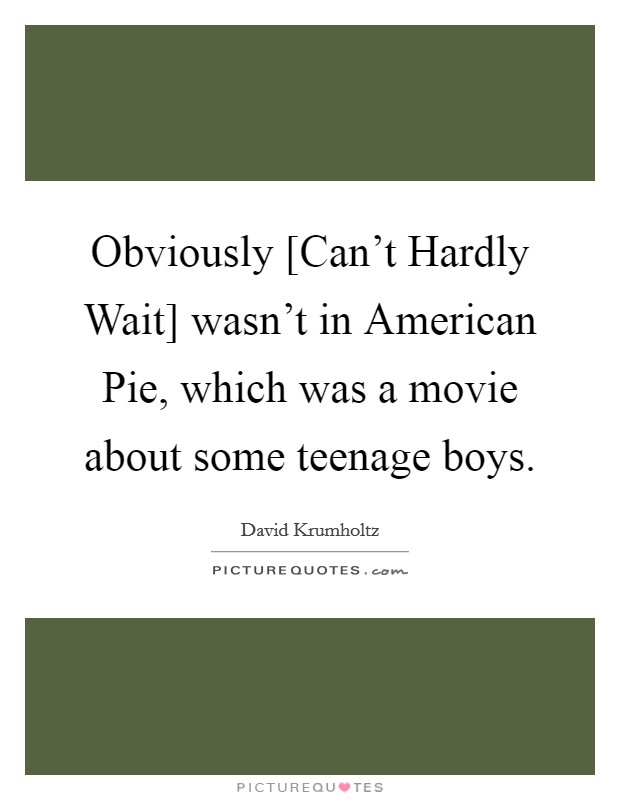 Obviously [Can't Hardly Wait] wasn't in American Pie, which was a movie about some teenage boys. Picture Quote #1