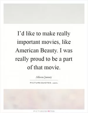 I’d like to make really important movies, like American Beauty. I was really proud to be a part of that movie Picture Quote #1