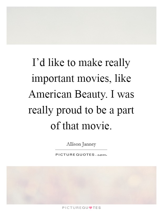 I'd like to make really important movies, like American Beauty. I was really proud to be a part of that movie. Picture Quote #1
