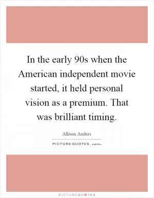 In the early  90s when the American independent movie started, it held personal vision as a premium. That was brilliant timing Picture Quote #1