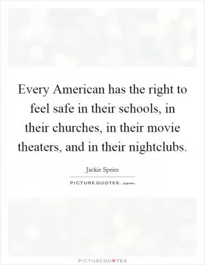 Every American has the right to feel safe in their schools, in their churches, in their movie theaters, and in their nightclubs Picture Quote #1