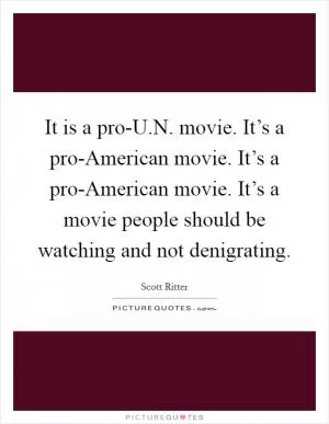 It is a pro-U.N. movie. It’s a pro-American movie. It’s a pro-American movie. It’s a movie people should be watching and not denigrating Picture Quote #1