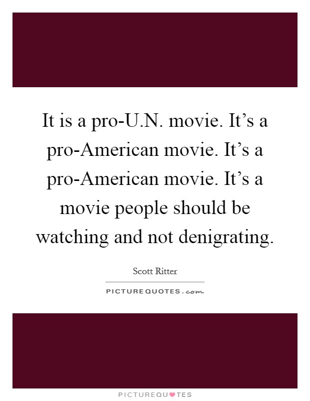 It is a pro-U.N. movie. It's a pro-American movie. It's a pro-American movie. It's a movie people should be watching and not denigrating. Picture Quote #1