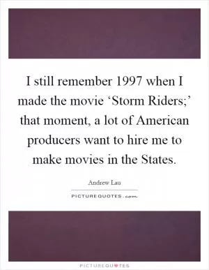 I still remember 1997 when I made the movie ‘Storm Riders;’ that moment, a lot of American producers want to hire me to make movies in the States Picture Quote #1
