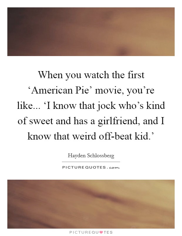 When you watch the first ‘American Pie' movie, you're like... ‘I know that jock who's kind of sweet and has a girlfriend, and I know that weird off-beat kid.' Picture Quote #1