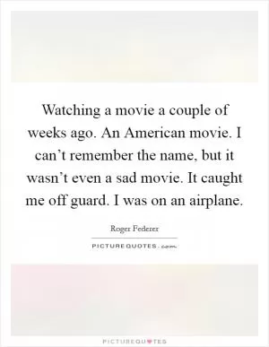 Watching a movie a couple of weeks ago. An American movie. I can’t remember the name, but it wasn’t even a sad movie. It caught me off guard. I was on an airplane Picture Quote #1