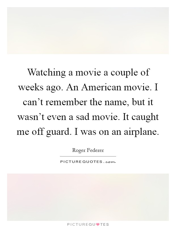 Watching a movie a couple of weeks ago. An American movie. I can't remember the name, but it wasn't even a sad movie. It caught me off guard. I was on an airplane. Picture Quote #1