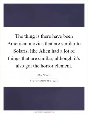 The thing is there have been American movies that are similar to Solaris, like Alien had a lot of things that are similar, although it’s also got the horror element Picture Quote #1