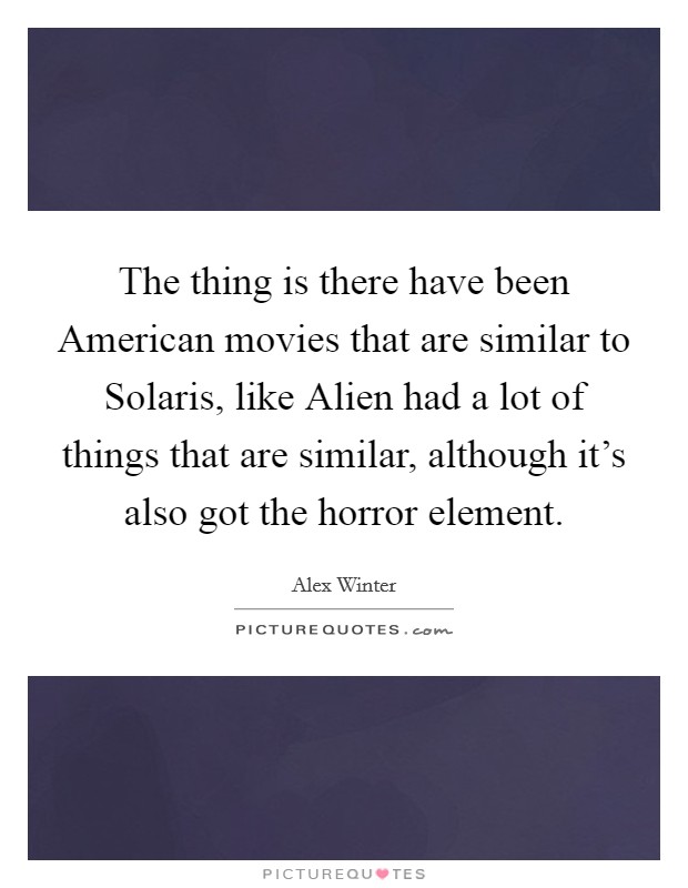 The thing is there have been American movies that are similar to Solaris, like Alien had a lot of things that are similar, although it's also got the horror element. Picture Quote #1