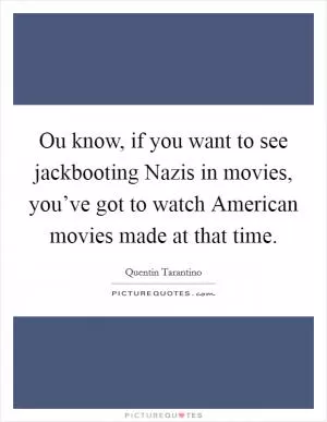 Ou know, if you want to see jackbooting Nazis in movies, you’ve got to watch American movies made at that time Picture Quote #1